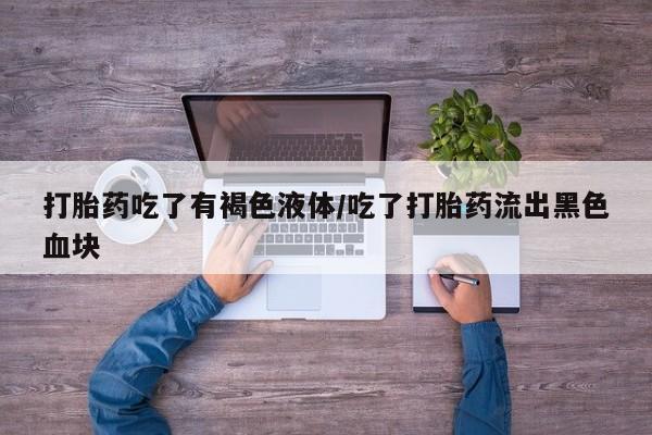打胎药联系方式打胎药吃了有褐色液体/吃了打胎药流出黑色血块