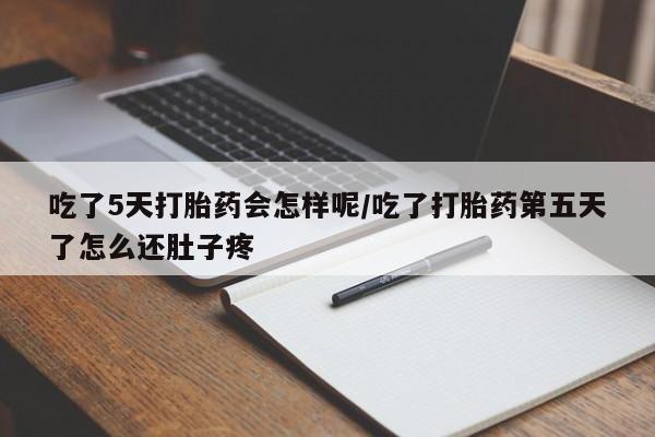 打胎药联系方式吃了5天打胎药会怎样呢/吃了打胎药第五天了怎么还肚子疼