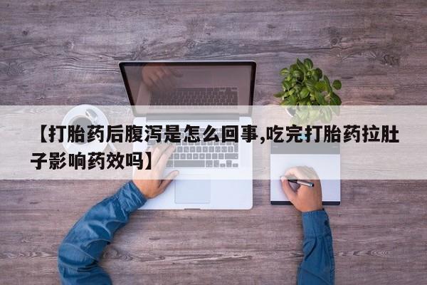 打胎药联系方式【打胎药后腹泻是怎么回事,吃完打胎药拉肚子影响药效吗】