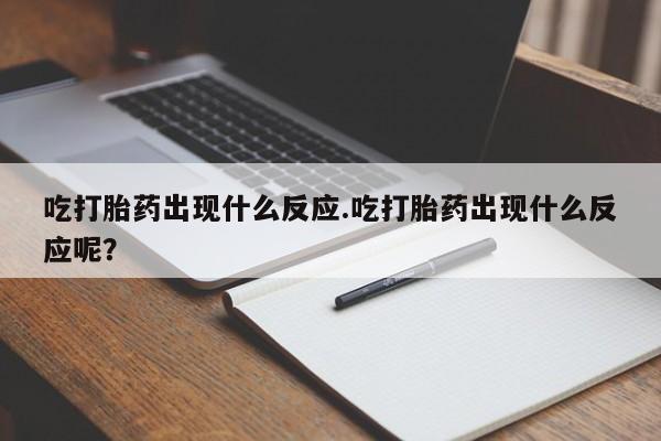 打胎药联系方式吃打胎药出现什么反应.吃打胎药出现什么反应呢？