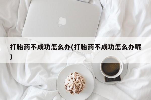 打胎药联系方式打胎药不成功怎么办(打胎药不成功怎么办呢)
