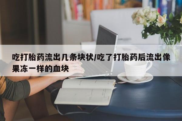 打胎药联系方式吃打胎药流出几条块状/吃了打胎药后流出像果冻一样的血块