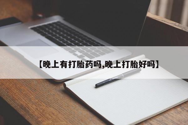 打胎药联系方式【晚上有打胎药吗,晚上打胎好吗】