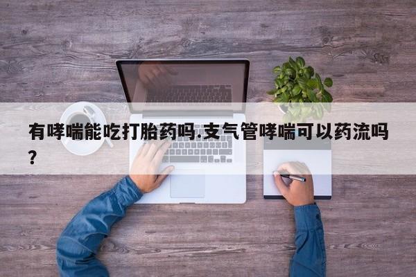 打胎药联系方式有哮喘能吃打胎药吗.支气管哮喘可以药流吗？
