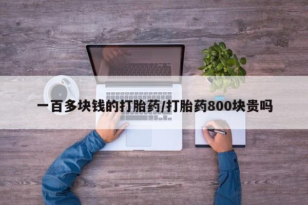 打胎药联系方式一百多块钱的打胎药/打胎药800块贵吗