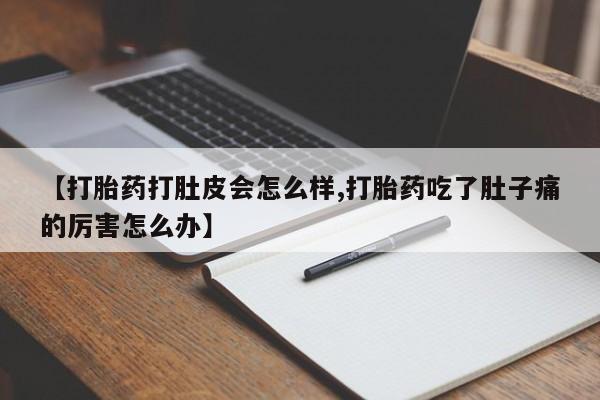 打胎药联系方式【打胎药打肚皮会怎么样,打胎药吃了肚子痛的厉害怎么办】