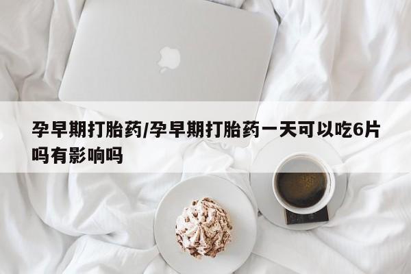 打胎药联系方式孕早期打胎药/孕早期打胎药一天可以吃6片吗有影响吗