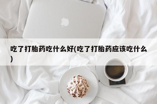 打胎药联系方式吃了打胎药吃什么好(吃了打胎药应该吃什么)