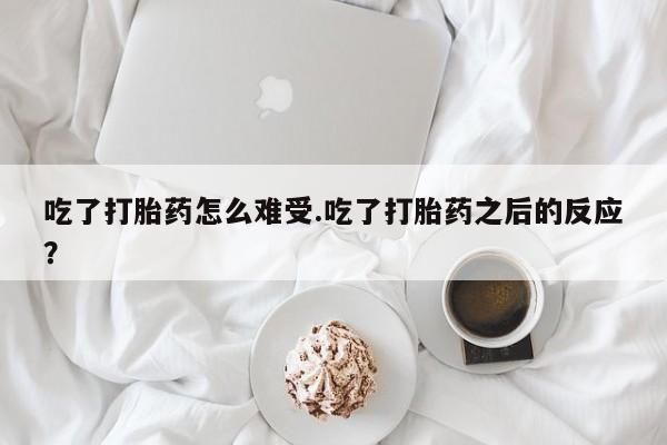打胎药联系方式吃了打胎药怎么难受.吃了打胎药之后的反应？