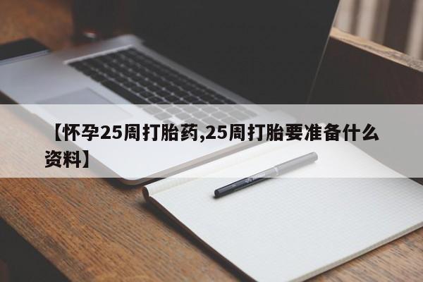 打胎药联系方式【怀孕25周打胎药,25周打胎要准备什么资料】