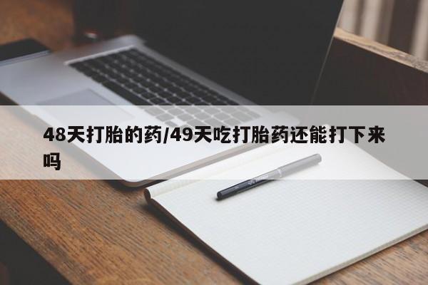 打胎药联系方式48天打胎的药/49天吃打胎药还能打下来吗