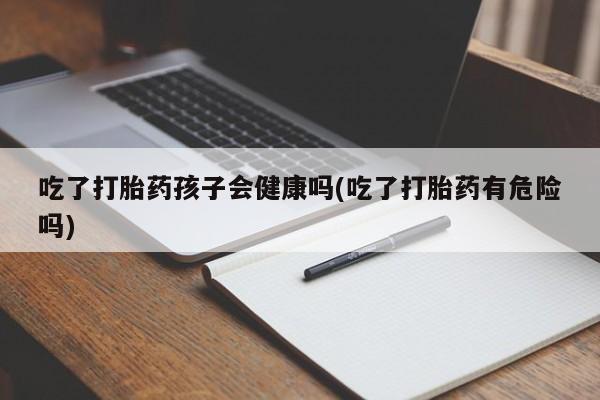 打胎药联系方式吃了打胎药孩子会健康吗(吃了打胎药有危险吗)