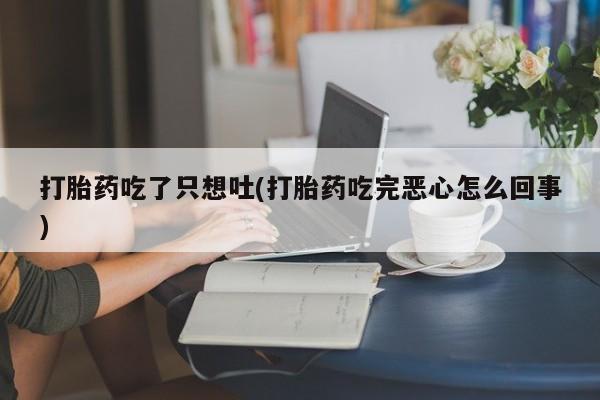 打胎药联系方式打胎药吃了只想吐(打胎药吃完恶心怎么回事)