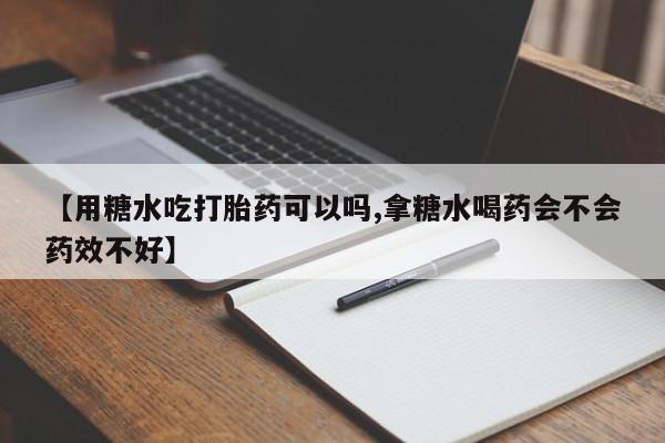 打胎药联系方式【用糖水吃打胎药可以吗,拿糖水喝药会不会药效不好】
