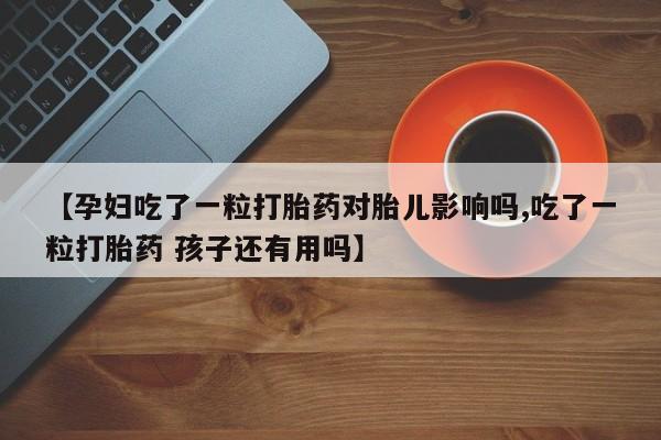 打胎药联系方式【孕妇吃了一粒打胎药对胎儿影响吗,吃了一粒打胎药 孩子还有用吗】