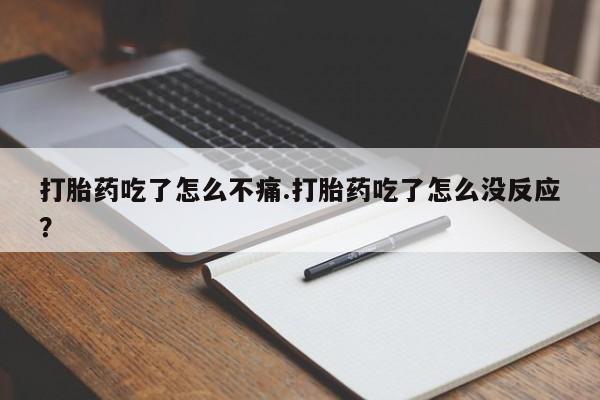 打胎药联系方式打胎药吃了怎么不痛.打胎药吃了怎么没反应？