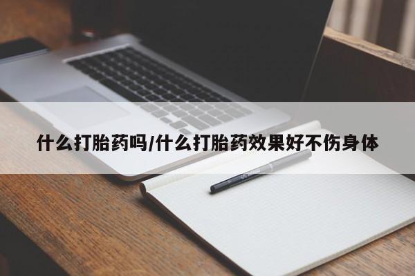打胎药联系方式什么打胎药吗/什么打胎药效果好不伤身体