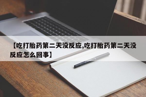 打胎药联系方式【吃打胎药第二天没反应,吃打胎药第二天没反应怎么回事】
