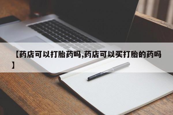 打胎药联系方式【药店可以打胎药吗,药店可以买打胎的药吗】
