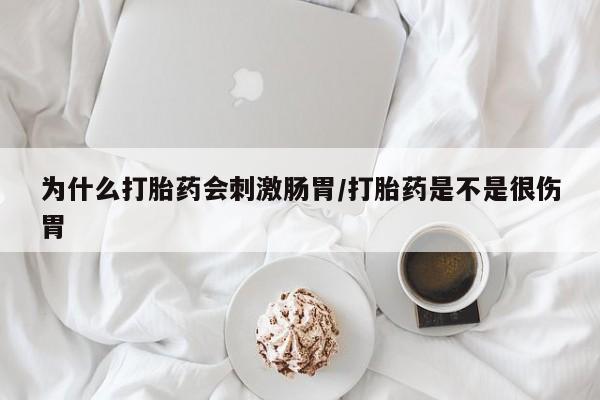 打胎药联系方式为什么打胎药会刺激肠胃/打胎药是不是很伤胃