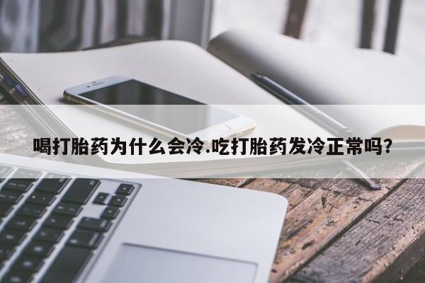 打胎药联系方式喝打胎药为什么会冷.吃打胎药发冷正常吗？