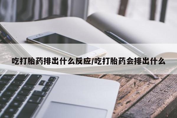 打胎药联系方式吃打胎药排出什么反应/吃打胎药会排出什么
